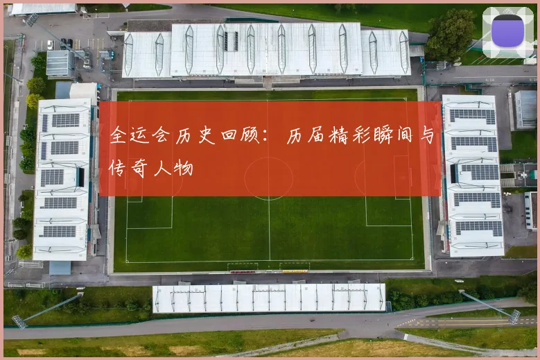 全运会历史回顾：历届精彩瞬间与传奇人物