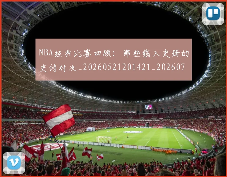 NBA经典比赛回顾：那些载入史册的史诗对决_20260521201421_20260702171355