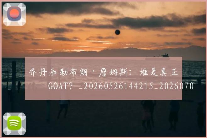 乔丹和勒布朗·詹姆斯:谁是真正的GOAT?_20260526144215_20260704164240_20260716191935