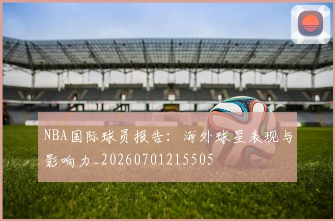 NBA国际球员报告：海外球星表现与影响力_20260701215505