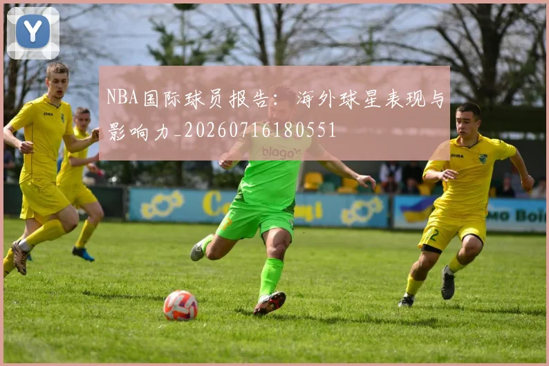 NBA国际球员报告：海外球星表现与影响力_20260716180551