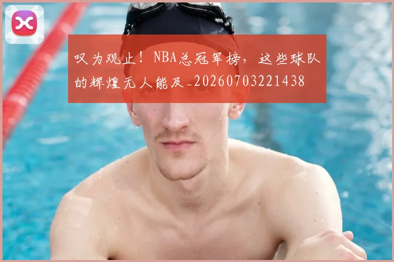 叹为观止!NBA总冠军榜,这些球队的辉煌无人能及_20260703221438