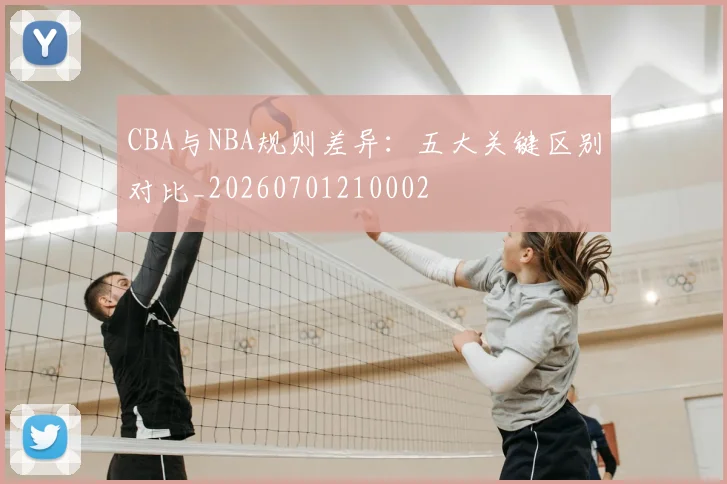 CBA与NBA规则差异：五大关键区别对比_20260701210002