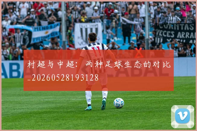 村超与中超：两种足球生态的对比_20260528193128