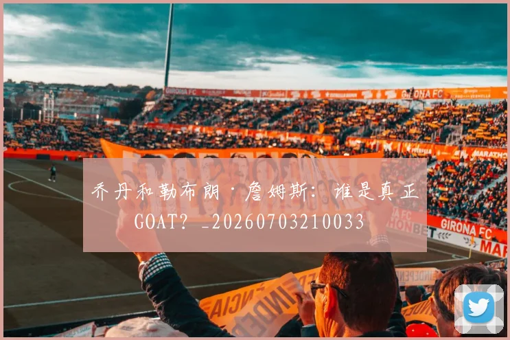 乔丹和勒布朗·詹姆斯:谁是真正的GOAT?_20260703210033