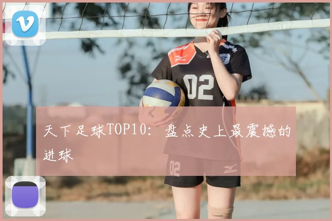 天下足球TOP10:盘点史上最震撼的进球
