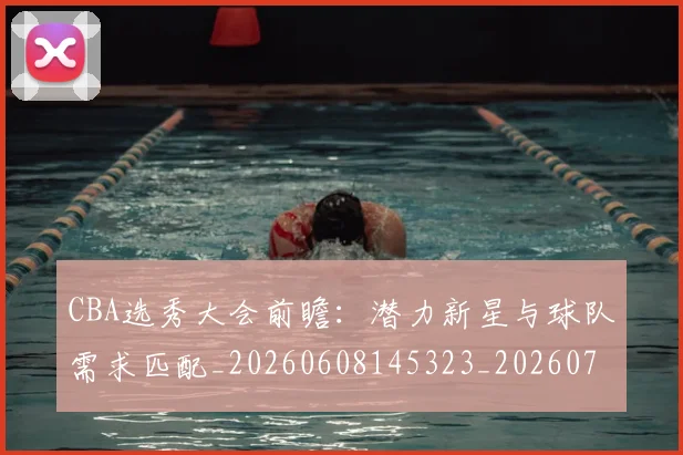 CBA选秀大会前瞻:潜力新星与球队需求匹配_20260608145323_20260701212127