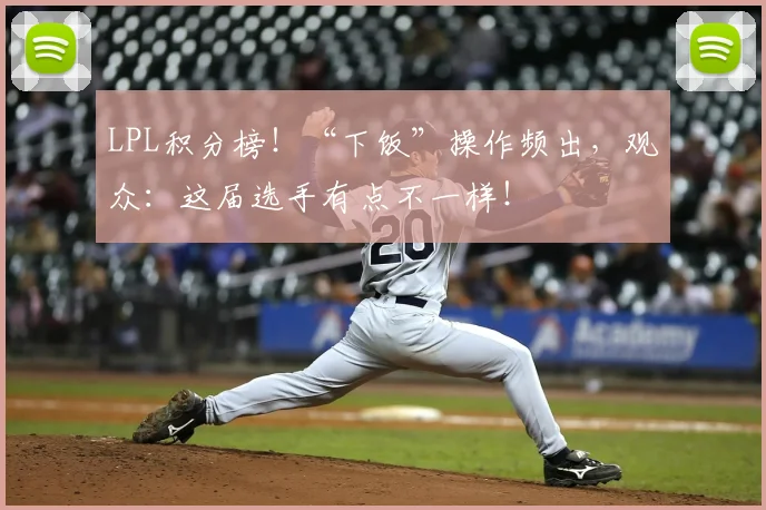 LPL积分榜！“下饭”操作频出，观众：这届选手有点不一样！
