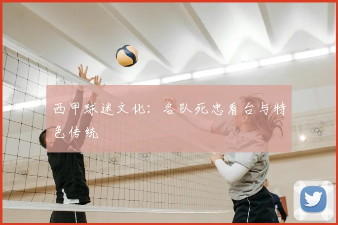 西甲球迷文化:各队死忠看台与特色传统