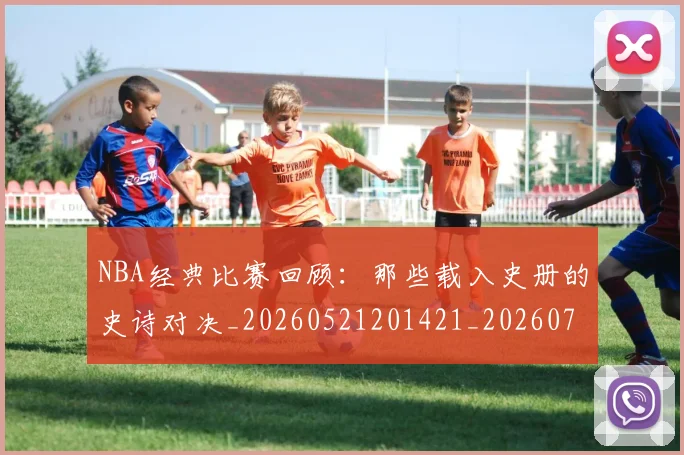 NBA经典比赛回顾：那些载入史册的史诗对决_20260521201421_20260702171355