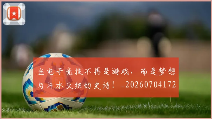 当电子竞技不再是游戏，而是梦想与汗水交织的史诗！_20260704172102