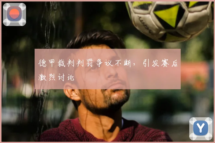 德甲裁判判罚争议不断,引发赛后激烈讨论