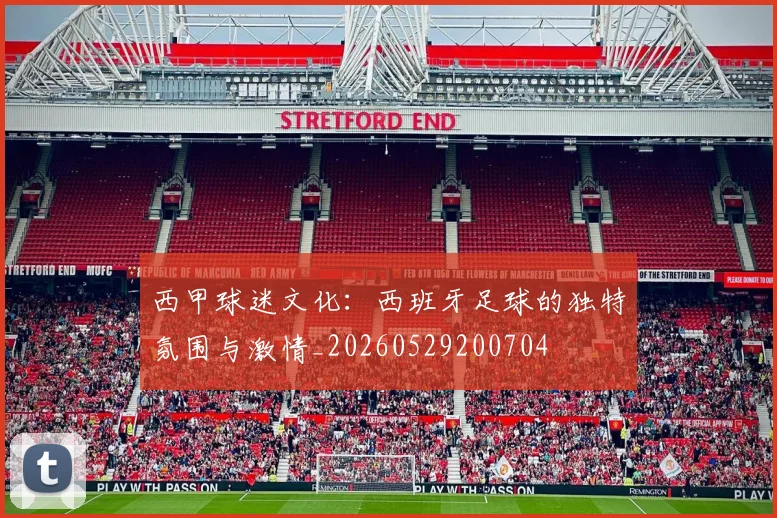 西甲球迷文化:西班牙足球的独特氛围与激情_20260529200704