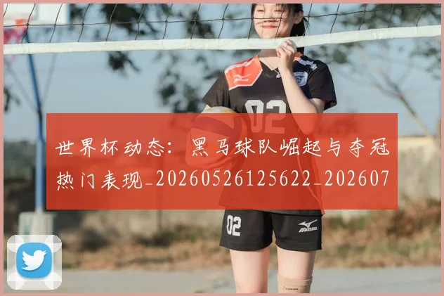世界杯动态:黑马球队崛起与夺冠热门表现_20260526125622_20260715190405