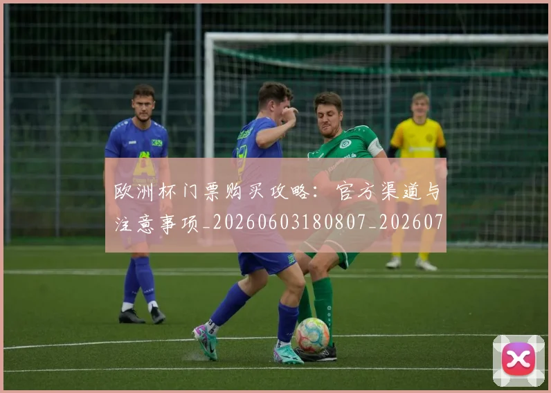 欧洲杯门票购买攻略：官方渠道与注意事项_20260603180807_20260707152515