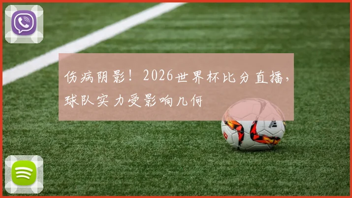 伤病阴影！2026世界杯比分直播，球队实力受影响几何
