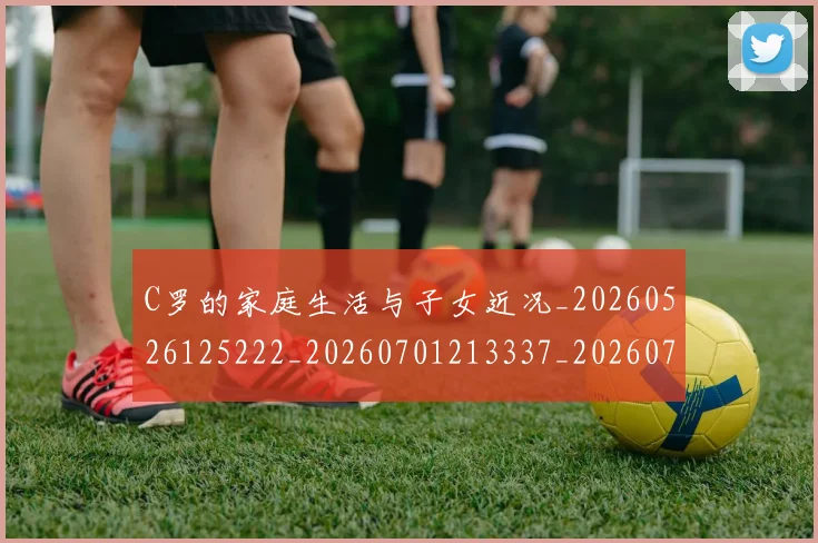 C罗的家庭生活与子女近况_20260526125222_20260701213337_20260712052047