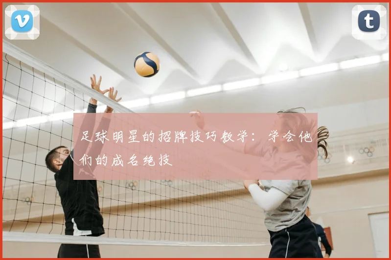 足球明星的招牌技巧教学:学会他们的成名绝技