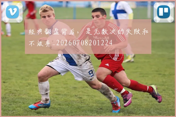 经典翻盘背后，是无数次的失败和不放弃_20260708201224