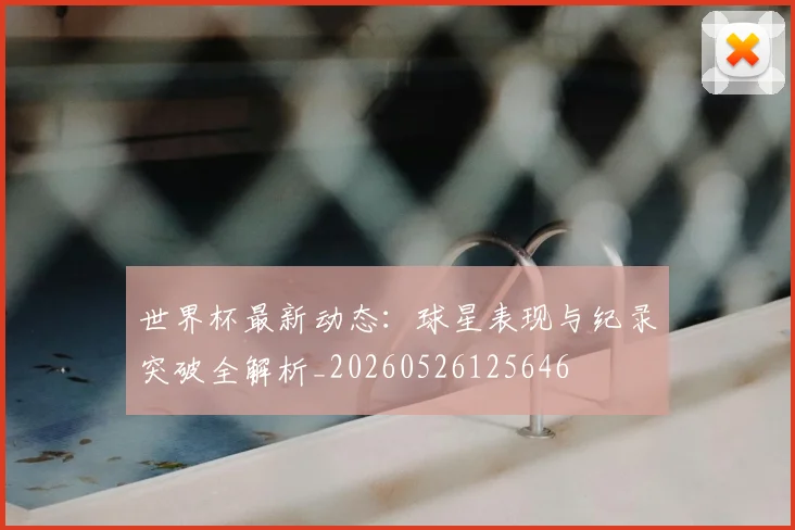 世界杯最新动态：球星表现与纪录突破全解析_20260526125646