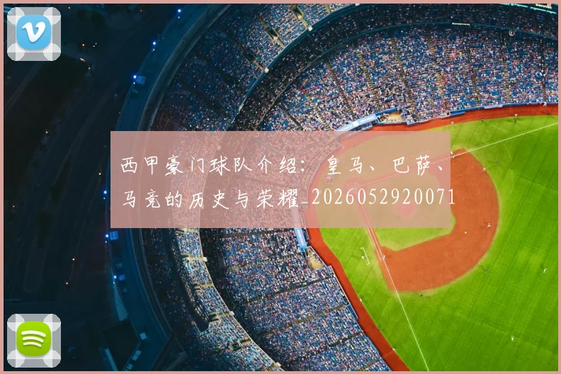 西甲豪门球队介绍:皇马、巴萨、马竞的历史与荣耀_20260529200717