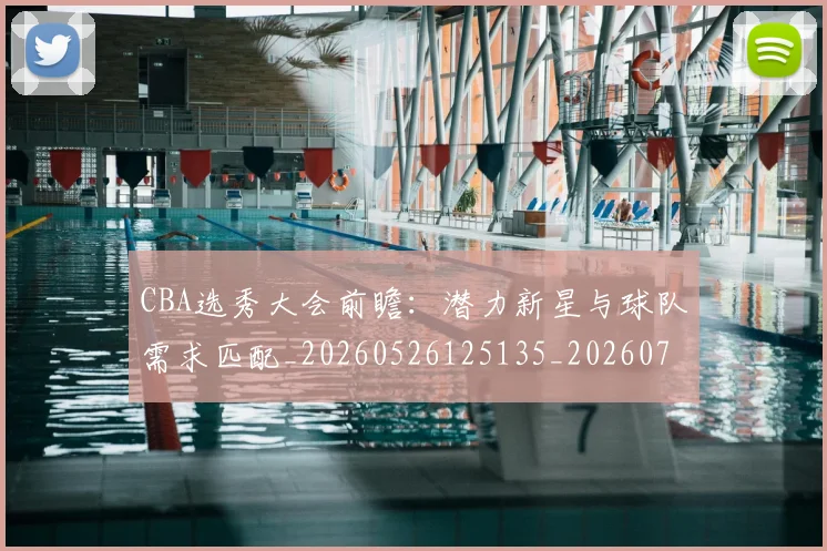 CBA选秀大会前瞻：潜力新星与球队需求匹配_20260526125135_20260701212124
