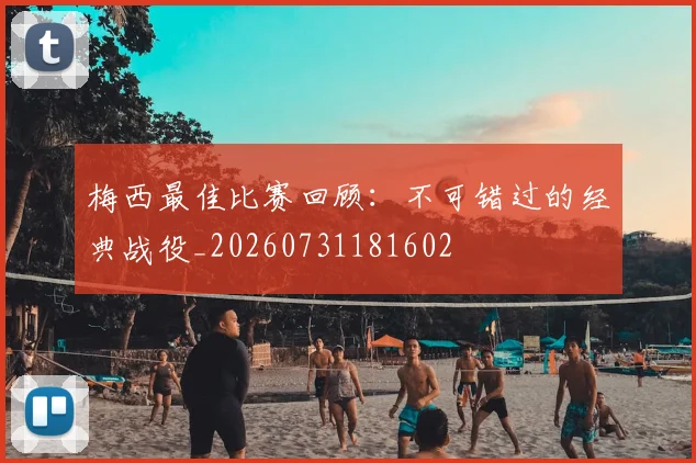梅西最佳比赛回顾:不可错过的经典战役_20260731181602