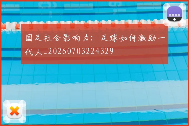 国足社会影响力:足球如何激励一代人_20260703224329