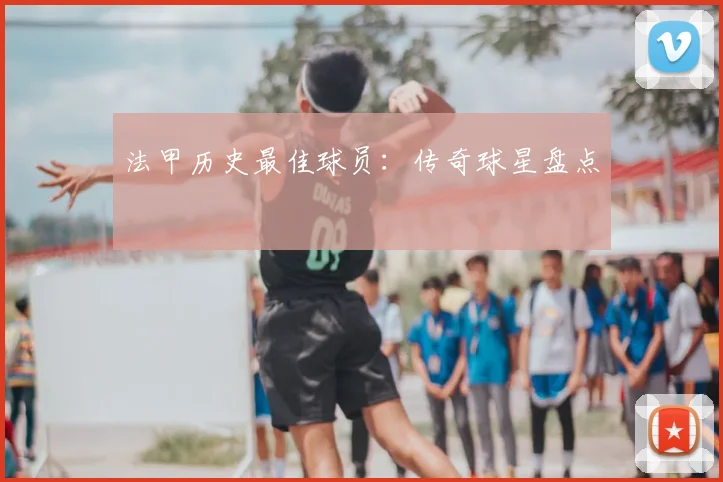 法甲历史最佳球员:传奇球星盘点