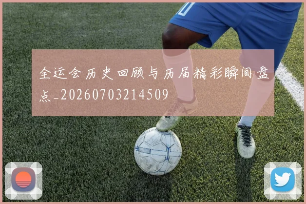 全运会历史回顾与历届精彩瞬间盘点_20260703214509