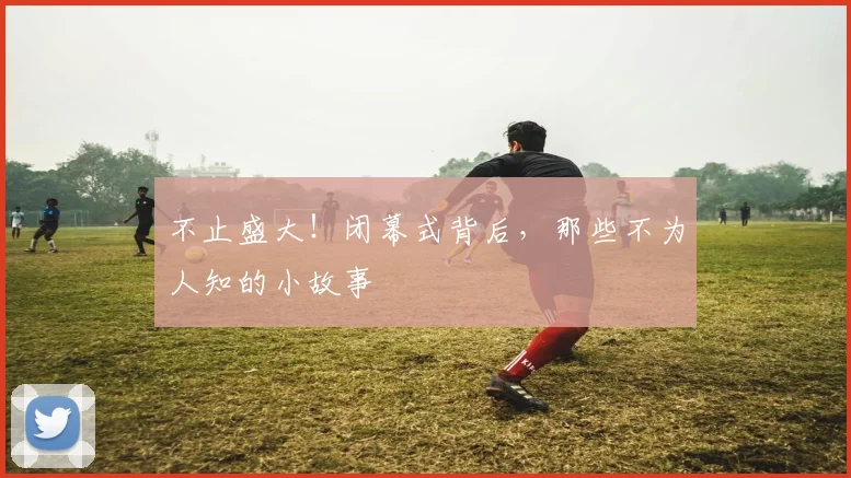 不止盛大!闭幕式背后,那些不为人知的小故事