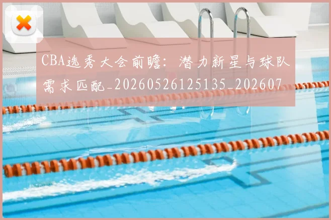 CBA选秀大会前瞻:潜力新星与球队需求匹配_20260526125135_20260701212124