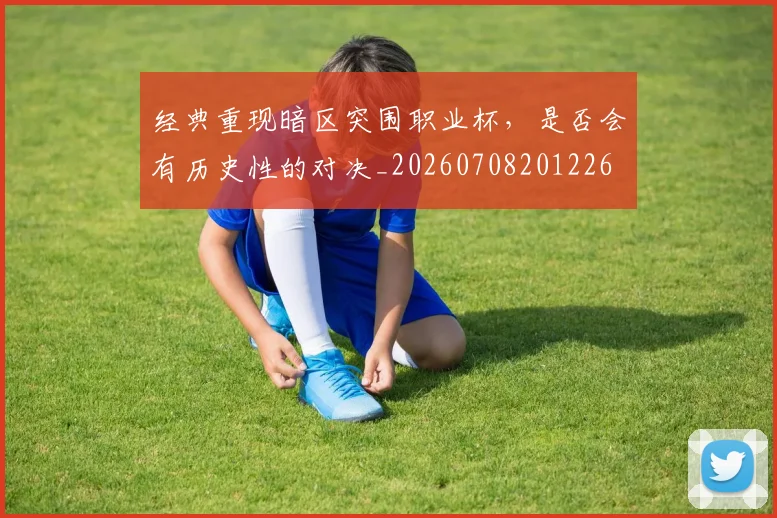 经典重现暗区突围职业杯，是否会有历史性的对决_20260708201226