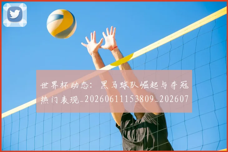 世界杯动态：黑马球队崛起与夺冠热门表现_20260611153809_20260702173741
