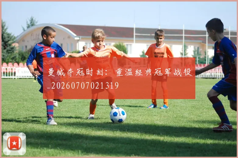 曼城夺冠时刻:重温经典冠军战役_20260707021319