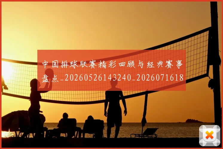中国排球联赛精彩回顾与经典赛事盘点_20260526143240_20260716182402