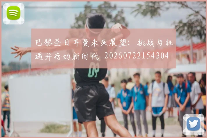 巴黎圣日耳曼未来展望:挑战与机遇并存的新时代_20260722154304