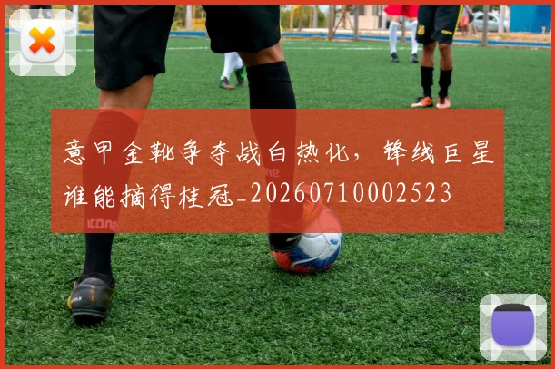意甲金靴争夺战白热化，锋线巨星谁能摘得桂冠_20260710002523