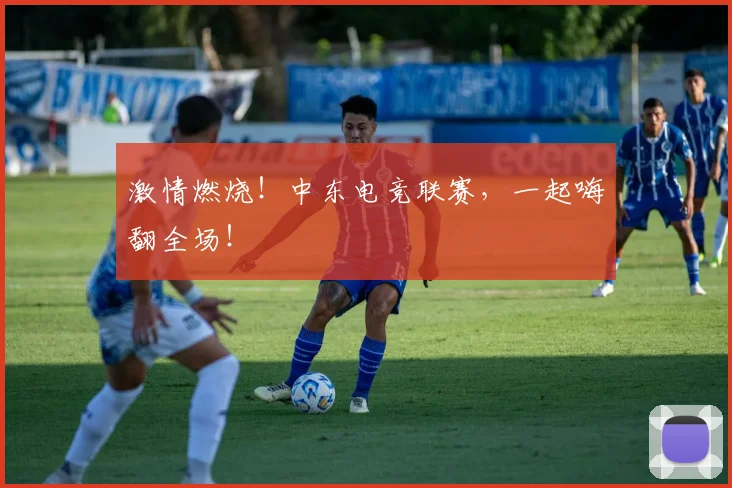 激情燃烧!中东电竞联赛,一起嗨翻全场!