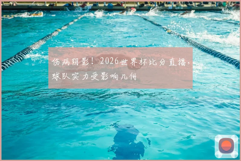 伤病阴影！2026世界杯比分直播，球队实力受影响几何