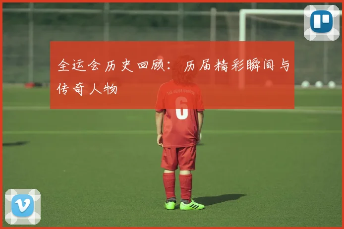 全运会历史回顾:历届精彩瞬间与传奇人物