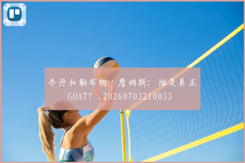 乔丹和勒布朗·詹姆斯:谁是真正的GOAT?_20260703210033