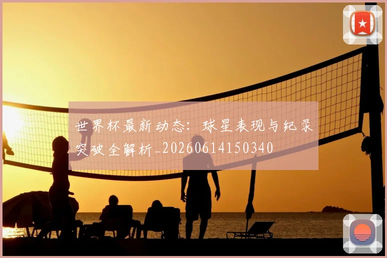 世界杯最新动态：球星表现与纪录突破全解析_20260614150340