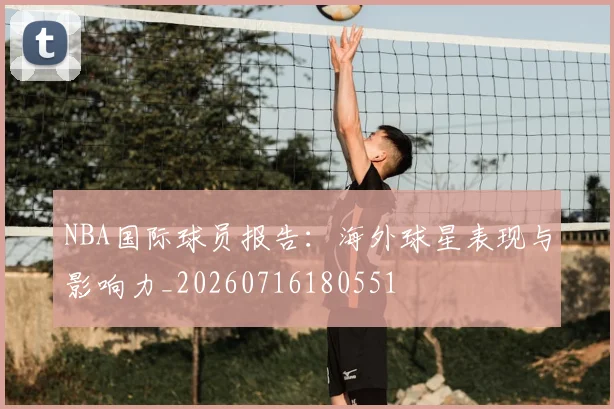 NBA国际球员报告:海外球星表现与影响力_20260716180551