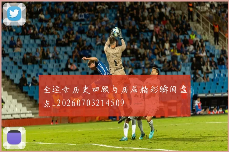 全运会历史回顾与历届精彩瞬间盘点_20260703214509