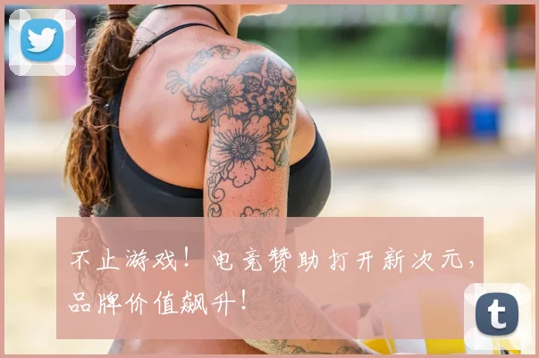 不止游戏!电竞赞助打开新次元,品牌价值飙升!