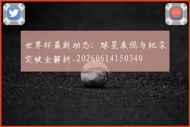 世界杯最新动态：球星表现与纪录突破全解析_20260614150340