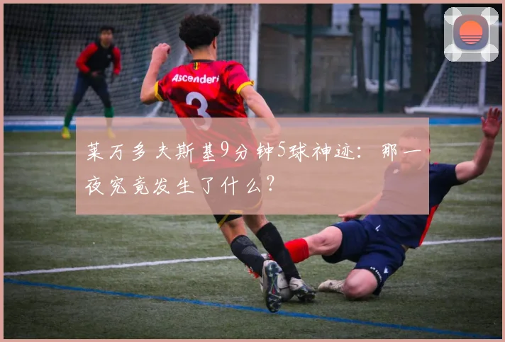 莱万多夫斯基9分钟5球神迹：那一夜究竟发生了什么？