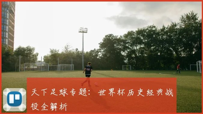天下足球专题：世界杯历史经典战役全解析