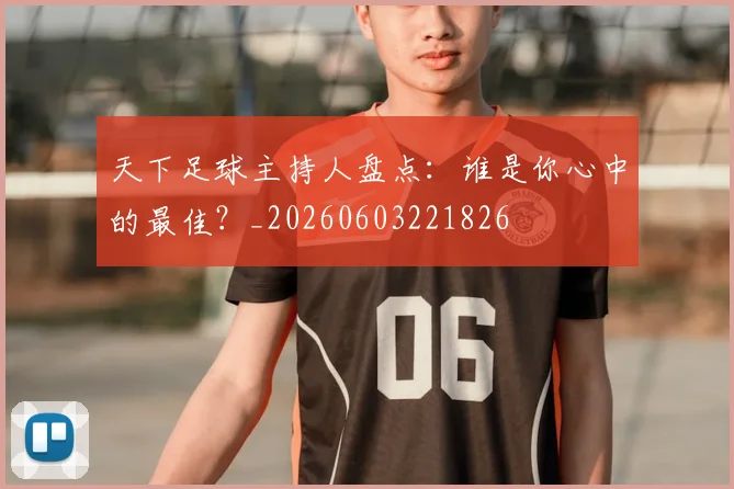 天下足球主持人盘点：谁是你心中的最佳？_20260603221826